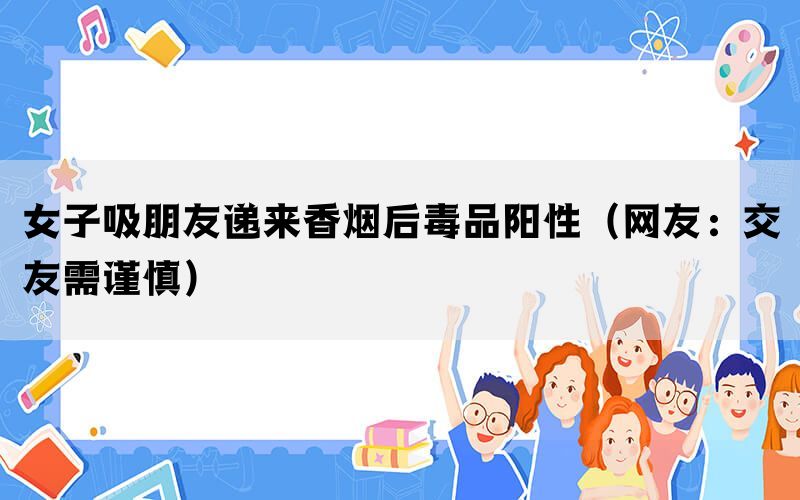 女子吸朋友遞來香煙后毒品陽性（網友：交友需謹慎）