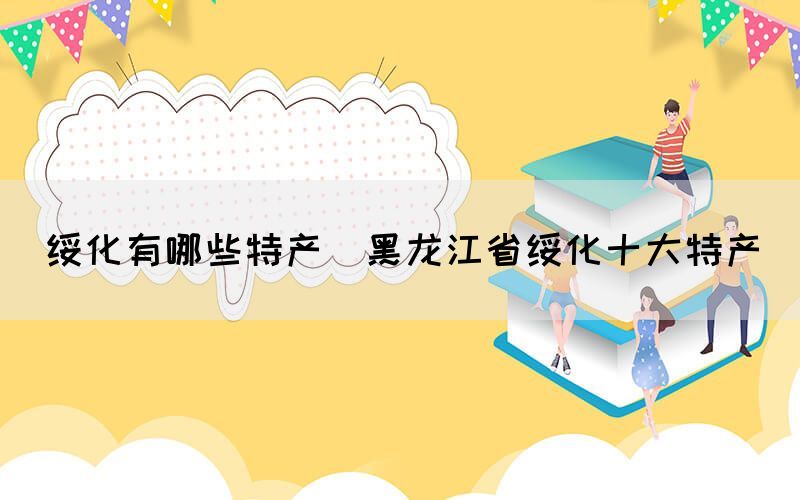 綏化有哪些特產(黑龍江省綏化十大特產)