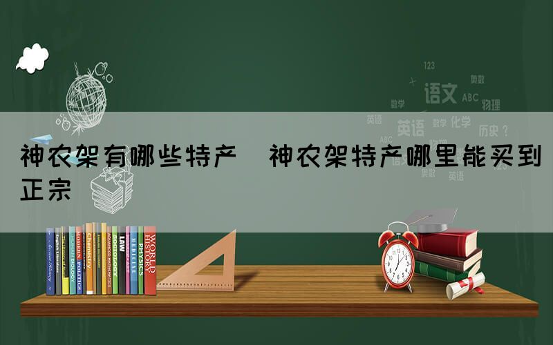 神農架有哪些特產(神農架特產哪里能買到正宗)