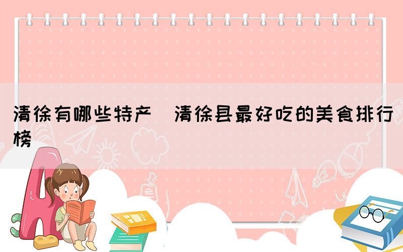 清徐有哪些特產(清徐縣最好吃的美食排行榜)