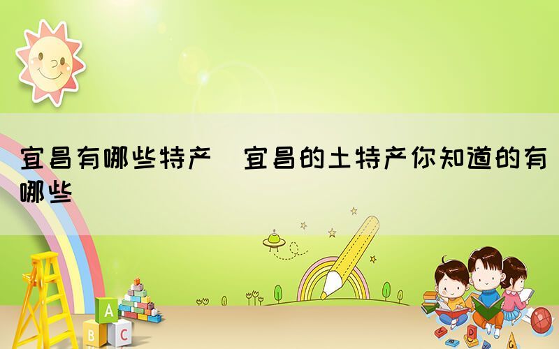 宜昌有哪些特產(宜昌的土特產你知道的有哪些)