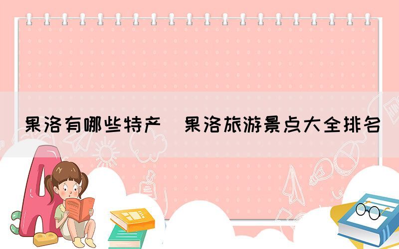 果洛有哪些特產(果洛旅游景點大全排名)