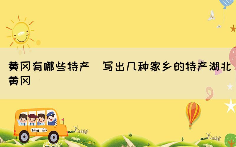 黃岡有哪些特產(寫出幾種家鄉(xiāng)的特產湖北黃岡)