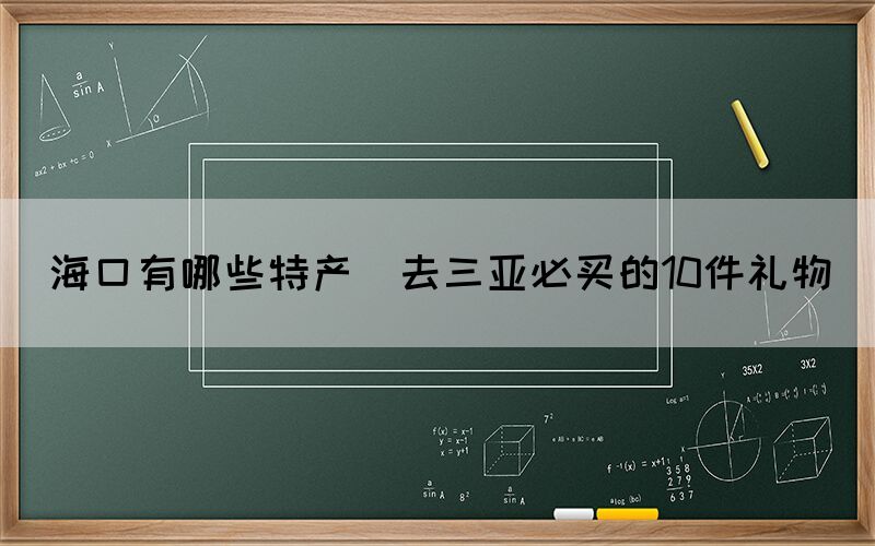 ?？谟心男┨禺a(chǎn)(去三亞必買的10件禮物)