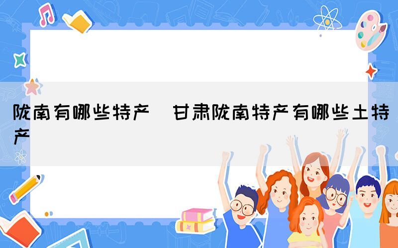 隴南有哪些特產(甘肅隴南特產有哪些土特產)