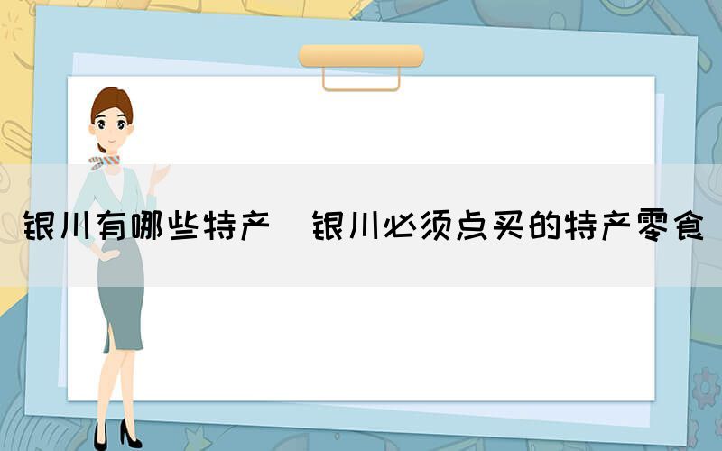 銀川有哪些特產(chǎn)(銀川必須點(diǎn)買的特產(chǎn)零食)