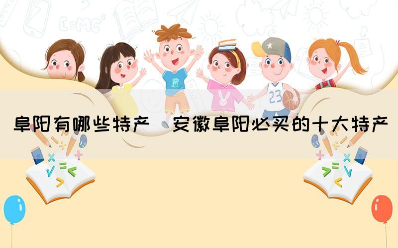 阜陽(yáng)有哪些特產(chǎn)(安徽阜陽(yáng)必買的十大特產(chǎn))