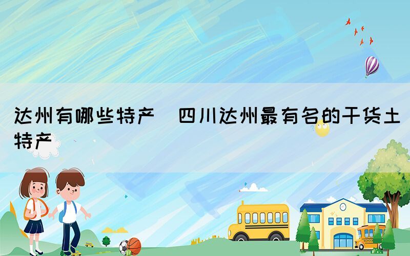 達州有哪些特產(四川達州最有名的干貨土特產)