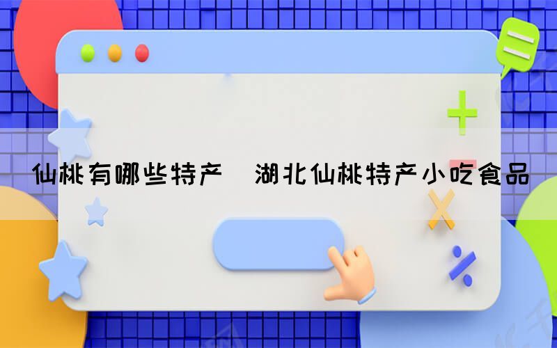 仙桃有哪些特產(湖北仙桃特產小吃食品)