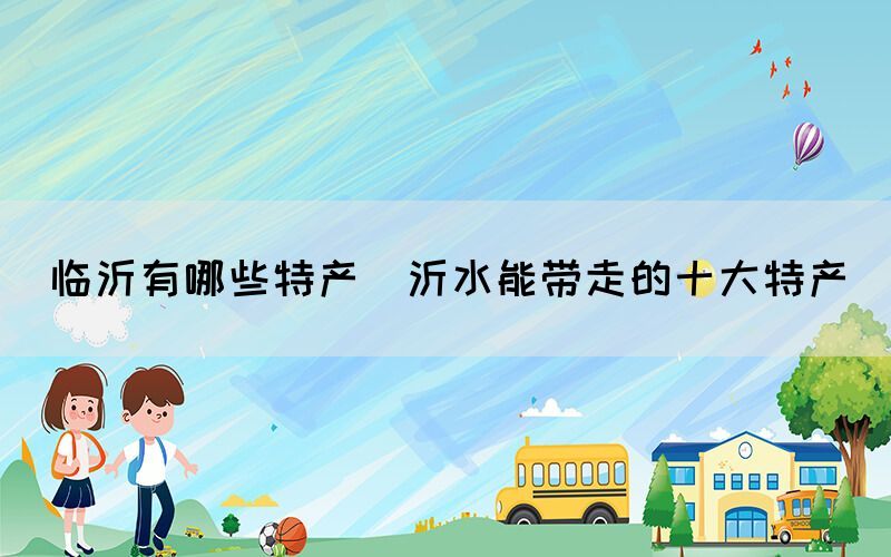 臨沂有哪些特產(沂水能帶走的十大特產)