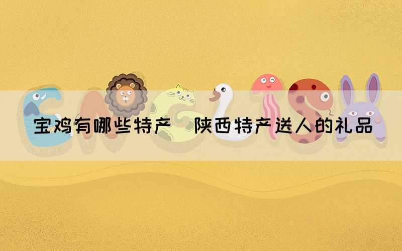 寶雞有哪些特產(陜西特產送人的禮品)