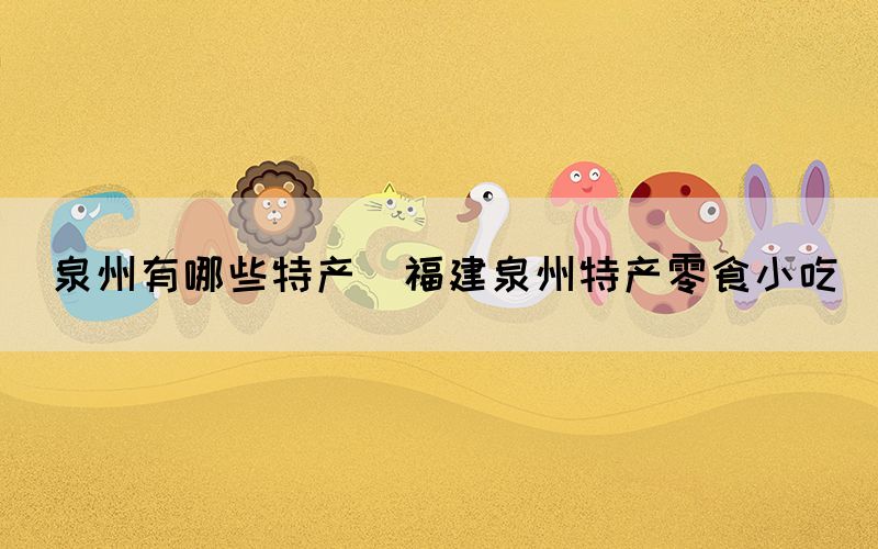 泉州有哪些特產(福建泉州特產零食小吃)