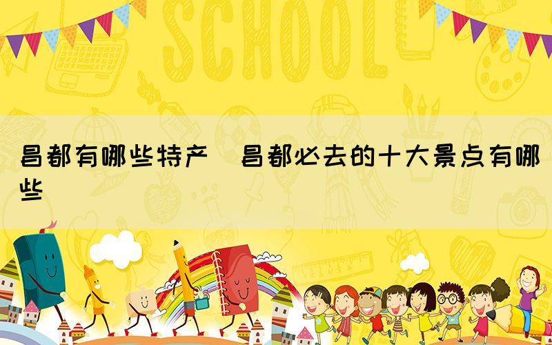 昌都有哪些特產(昌都必去的十大景點有哪些)