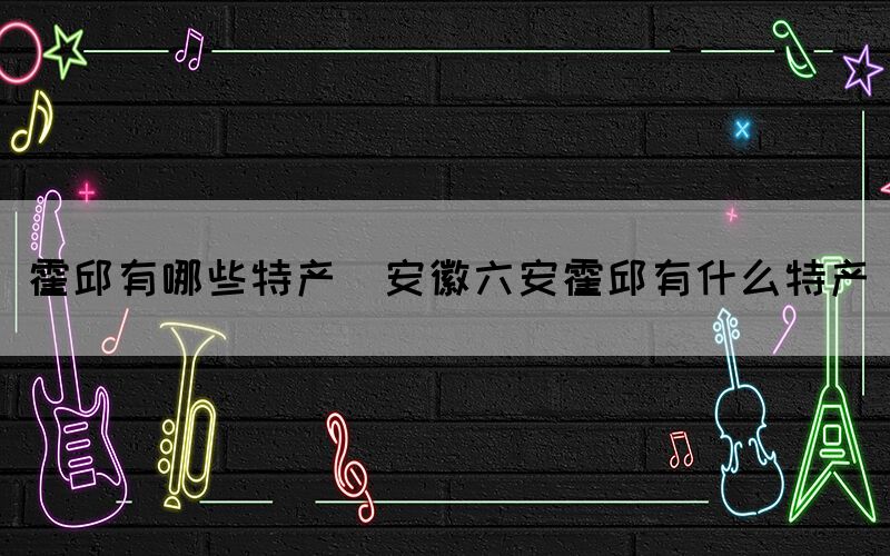 霍邱有哪些特產(安徽六安霍邱有什么特產)