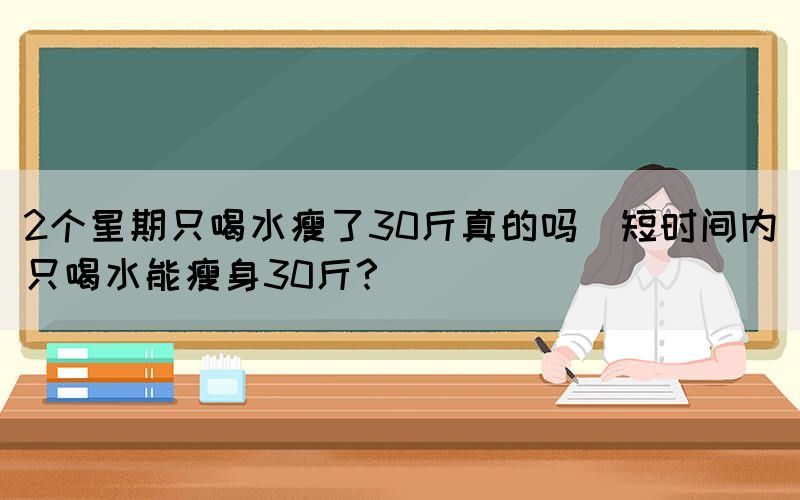 2個星期只喝水瘦了30斤真的嗎(短時間內(nèi)只喝水能瘦身30斤？)