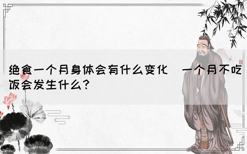 絕食一個月身體會有什么變化(一個月不吃飯會發(fā)生什么？)
