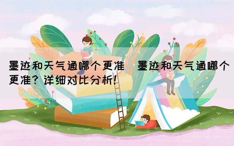 墨跡和天氣通哪個更準(墨跡和天氣通哪個更準？詳細對比分析！)