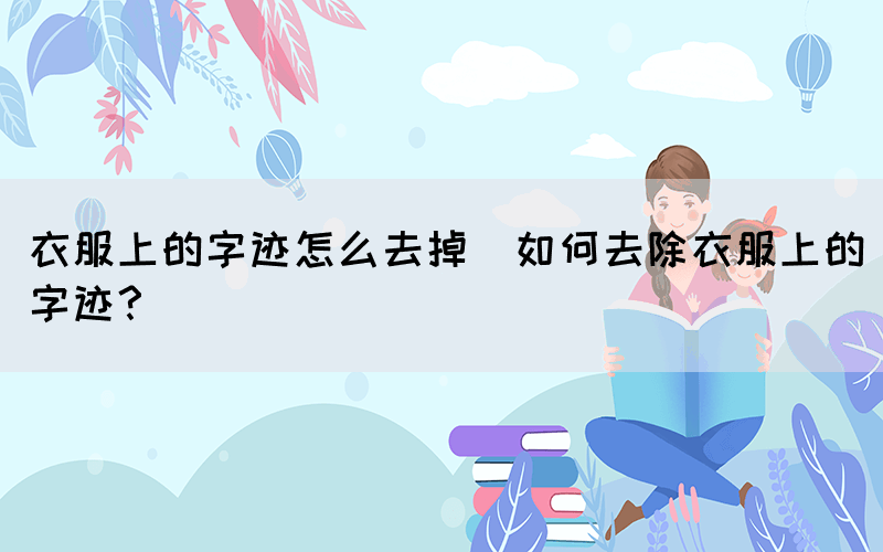 衣服上的字跡怎么去掉(如何去除衣服上的字跡？)