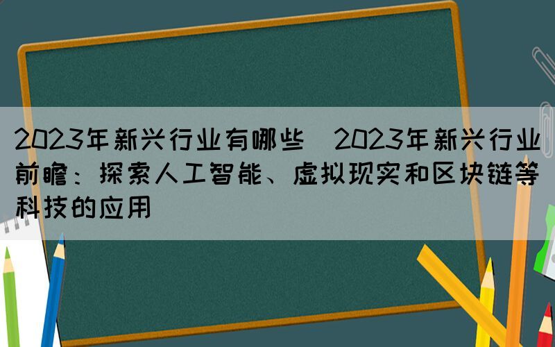2023年新興行業(yè)有哪些(2023年新興行業(yè)前瞻：探索人工智能、虛擬現(xiàn)實和區(qū)塊鏈等科技的應(yīng)用)(圖1)