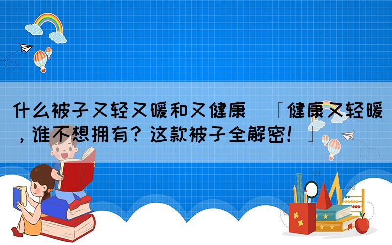 什么被子又輕又暖和又健康(「健康又輕暖，誰不想擁有？這款被子全解密！」)