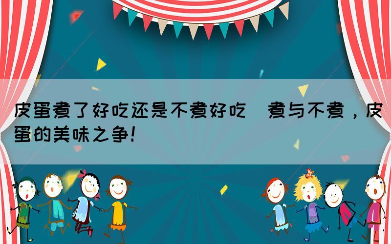 皮蛋煮了好吃還是不煮好吃(煮與不煮，皮蛋的美味之爭！)