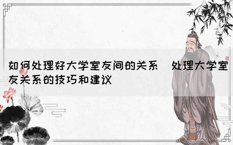 如何處理好大學(xué)室友間的關(guān)系(處理大學(xué)室友關(guān)系的技巧和建議)(圖1)