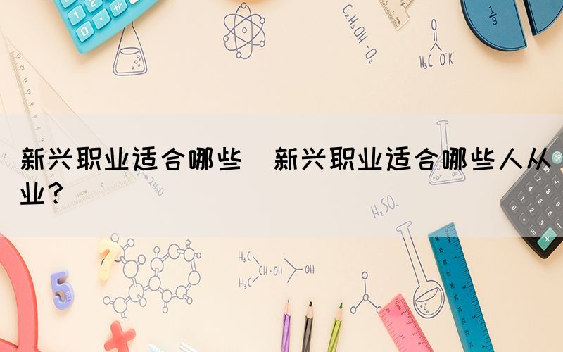 新興職業(yè)適合哪些(新興職業(yè)適合哪些人從業(yè)？)
