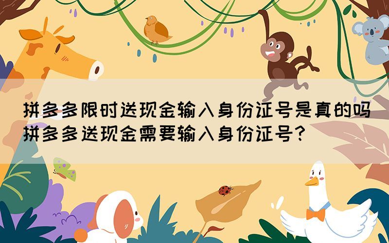 拼多多限時送現(xiàn)金輸入身份證號是真的嗎(拼多多送現(xiàn)金需要輸入身份證號？)