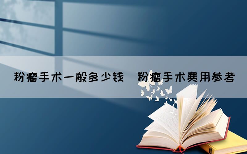 粉瘤手術一般多少錢(粉瘤手術費用參考)