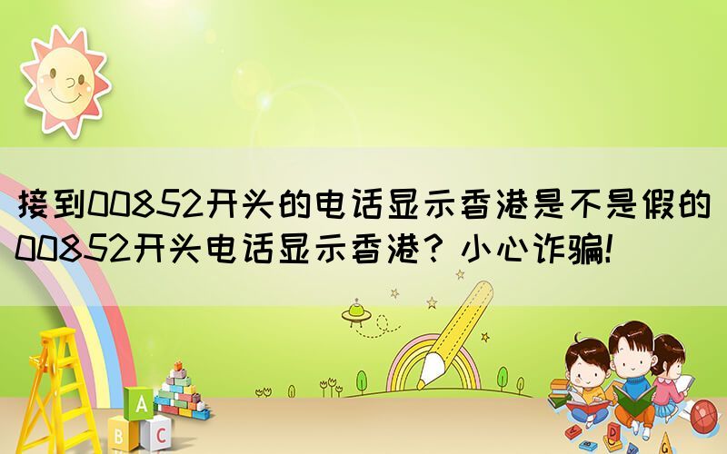 接到00852開頭的電話顯示香港是不是假的(00852開頭電話顯示香港？小心詐騙！)(圖1)