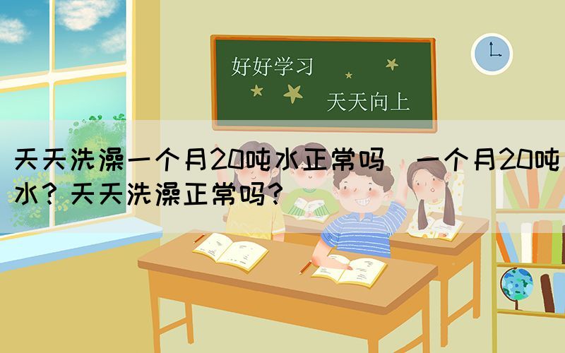 天天洗澡一個月20噸水正常嗎(一個月20噸水？天天洗澡正常嗎？)(圖1)