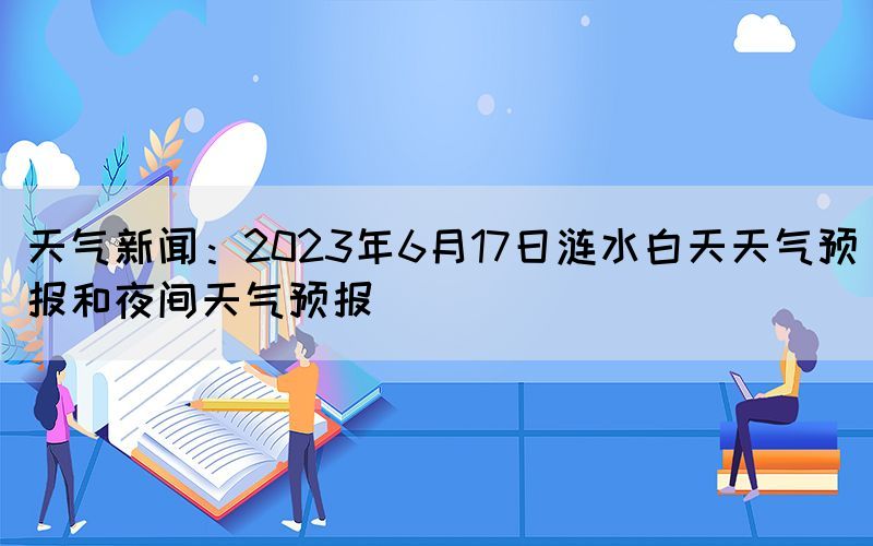 天氣新聞：2023年6月17日漣水白天天氣預(yù)報和夜間天氣預(yù)報