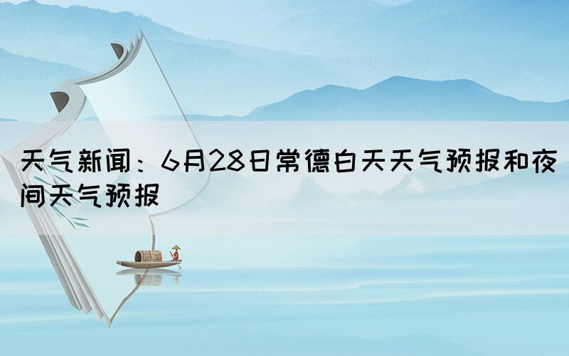 天氣新聞：6月28日常德白天天氣預(yù)報(bào)和夜間天氣預(yù)報(bào)