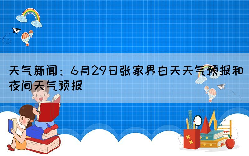 天氣新聞：6月29日張家界白天天氣預(yù)報(bào)和夜間天氣預(yù)報(bào)