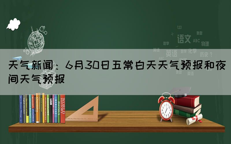 天氣新聞：6月30日五常白天天氣預(yù)報(bào)和夜間天氣預(yù)報(bào)