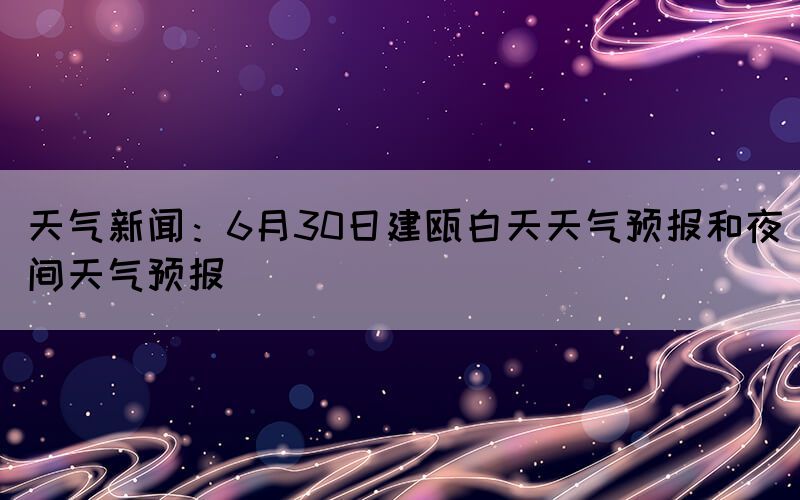 天氣新聞：6月30日建甌白天天氣預(yù)報(bào)和夜間天氣預(yù)報(bào)
