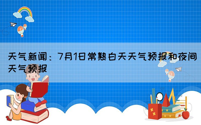 天氣新聞：7月1日常熟白天天氣預(yù)報和夜間天氣預(yù)報
