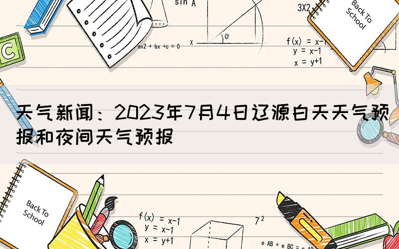 天氣新聞：2023年7月4日遼源白天天氣預(yù)報(bào)和夜間天氣預(yù)報(bào)