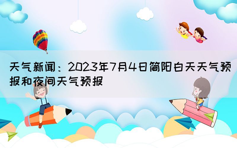 天氣新聞：2023年7月4日簡陽白天天氣預(yù)報(bào)和夜間天氣預(yù)報(bào)