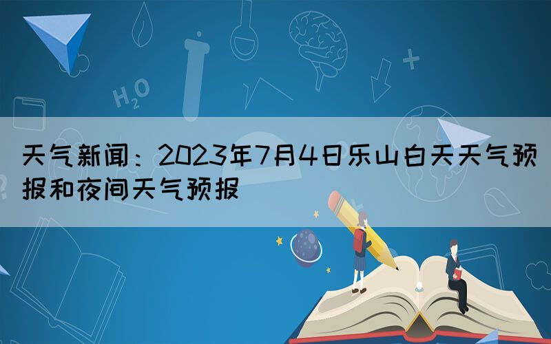 天氣新聞：2023年7月4日樂山白天天氣預(yù)報(bào)和夜間天氣預(yù)報(bào)