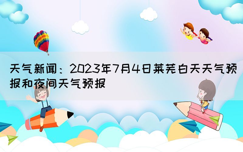 天氣新聞：2023年7月4日萊蕪白天天氣預(yù)報和夜間天氣預(yù)報