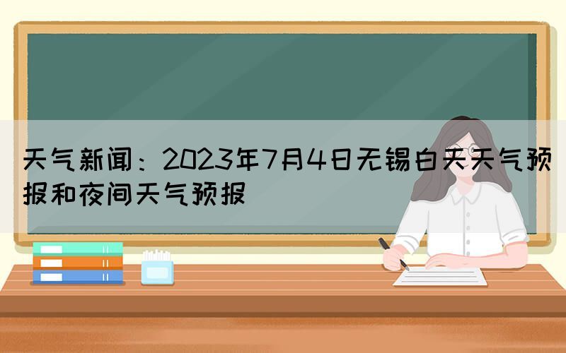 天氣新聞：2023年7月4日無錫白天天氣預(yù)報和夜間天氣預(yù)報