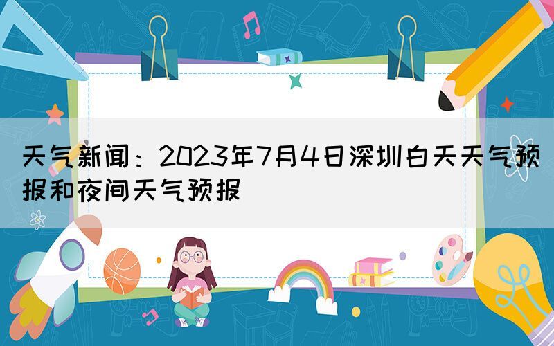 天氣新聞：2023年7月4日深圳白天天氣預(yù)報和夜間天氣預(yù)報