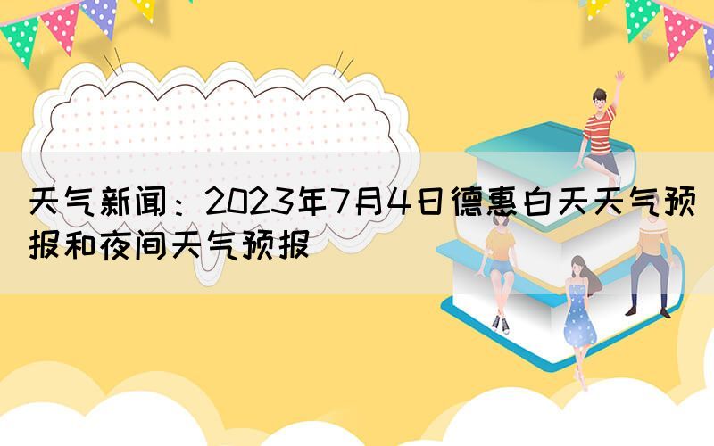 天氣新聞：2023年7月4日德惠白天天氣預(yù)報和夜間天氣預(yù)報