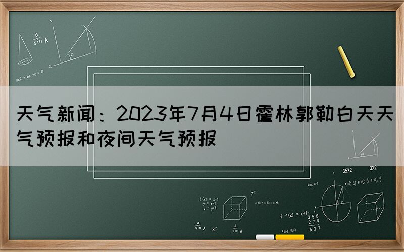 天氣新聞：2023年7月4日霍林郭勒白天天氣預(yù)報和夜間天氣預(yù)報