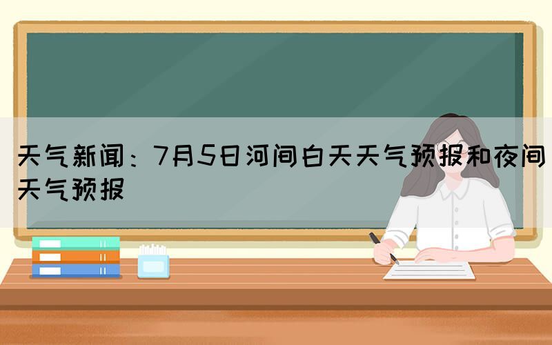 天氣新聞：7月5日河間白天天氣預(yù)報和夜間天氣預(yù)報