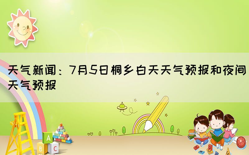 天氣新聞：7月5日桐鄉(xiāng)白天天氣預(yù)報和夜間天氣預(yù)報