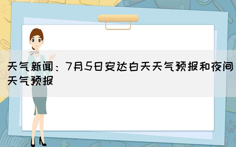 天氣新聞：7月5日安達白天天氣預(yù)報和夜間天氣預(yù)報