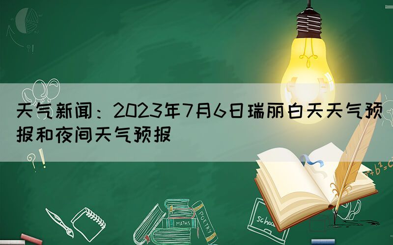 天氣新聞：2023年7月6日瑞麗白天天氣預(yù)報和夜間天氣預(yù)報