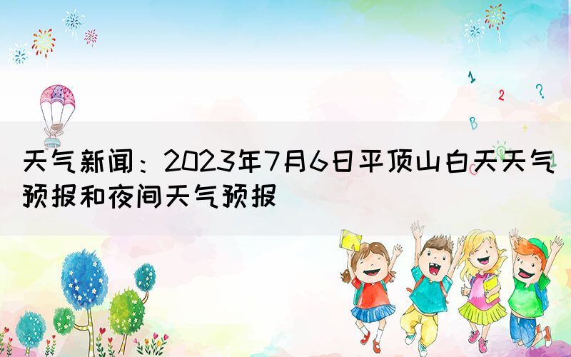 天氣新聞：2023年7月6日平頂山白天天氣預(yù)報和夜間天氣預(yù)報